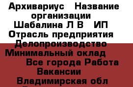 Архивариус › Название организации ­ Шабалина Л.В., ИП › Отрасль предприятия ­ Делопроизводство › Минимальный оклад ­ 23 000 - Все города Работа » Вакансии   . Владимирская обл.,Вязниковский р-н